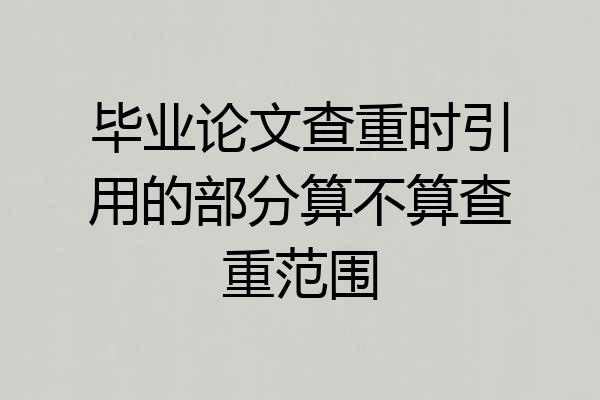 毕业论文查重时引用的部分算不算查重范围
