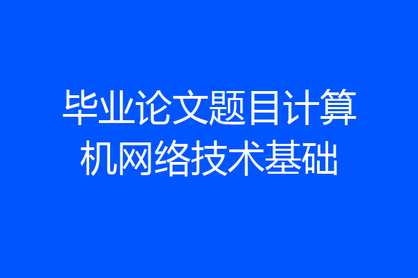 毕业论文题目计算机网络技术基础