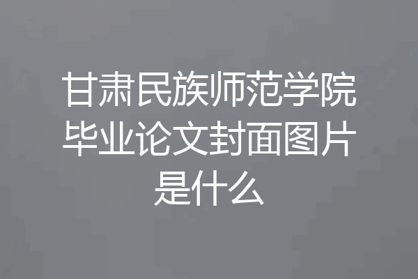 甘肃民族师范学院毕业论文封面图片是什么