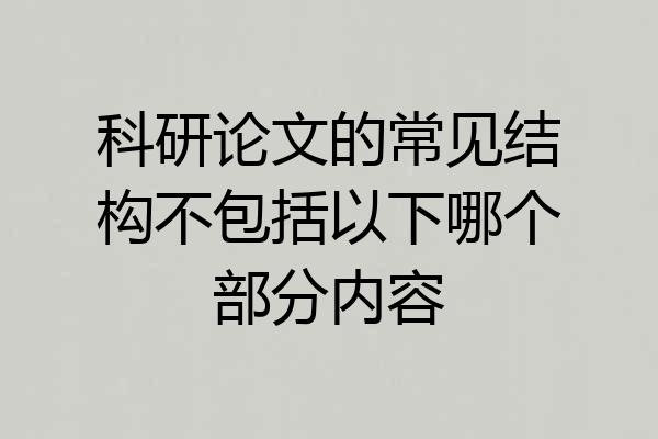 科研论文的常见结构不包括以下哪个部分内容