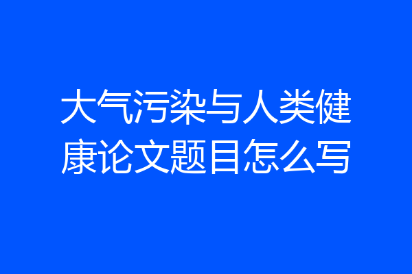 大气污染与人类健康论文题目怎么写