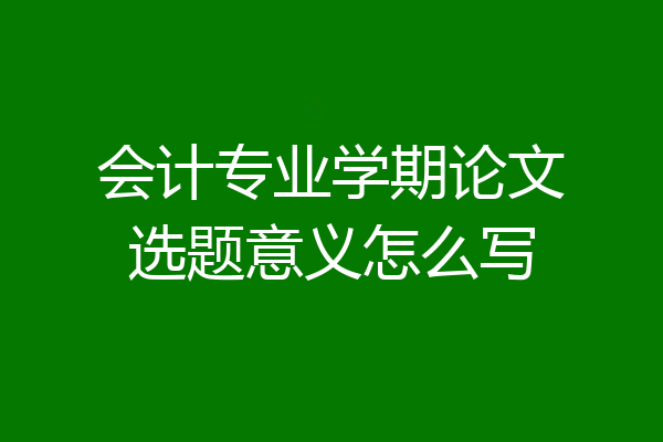 会计专业学期论文选题意义怎么写