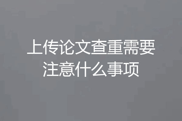 上传论文查重需要注意什么事项
