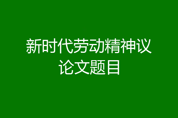新时代劳动精神议论文题目