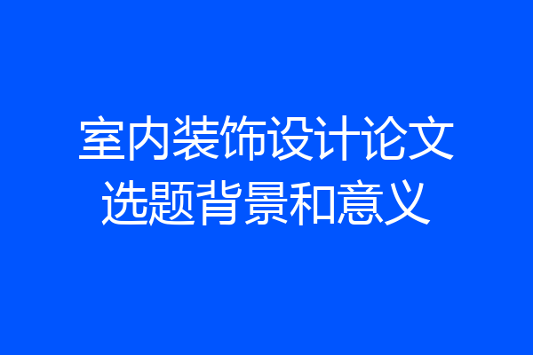 室内装饰设计论文选题背景和意义