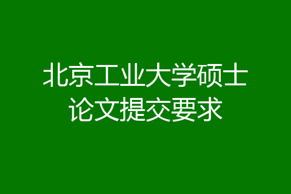 北京工业大学硕士论文提交要求