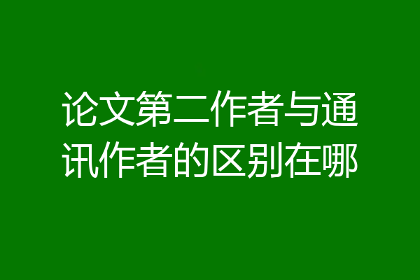 论文第二作者与通讯作者的区别在哪