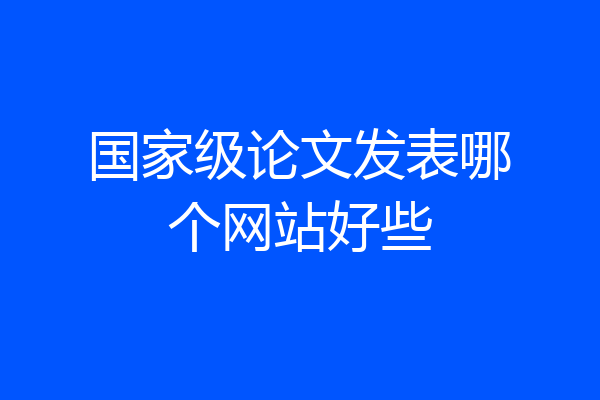 国家级论文发表哪个网站好些