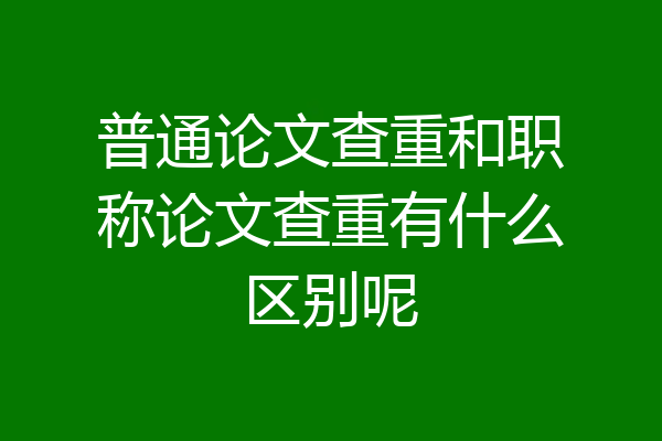 普通论文查重和职称论文查重有什么区别呢