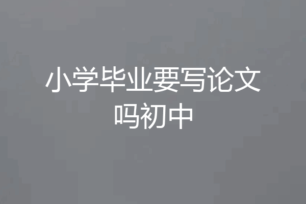 小学毕业要写论文吗初中