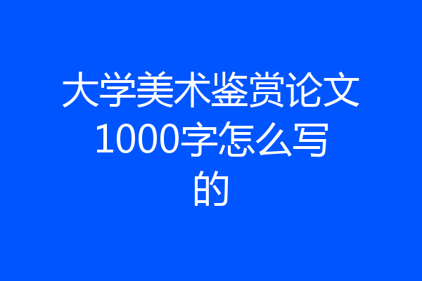 大学美术鉴赏论文1000字怎么写的