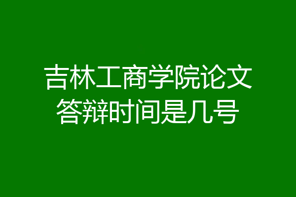 吉林工商学院论文答辩时间是几号