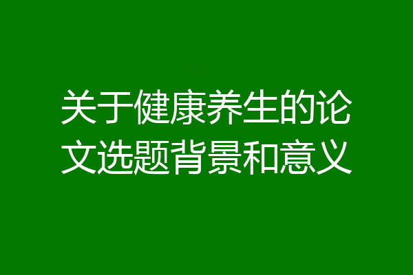 关于健康养生的论文选题背景和意义