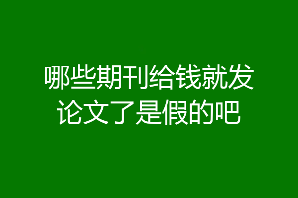 哪些期刊给钱就发论文了是假的吧