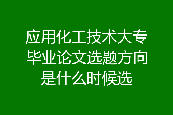 应用化工技术大专毕业论文选题方向是什么时候选