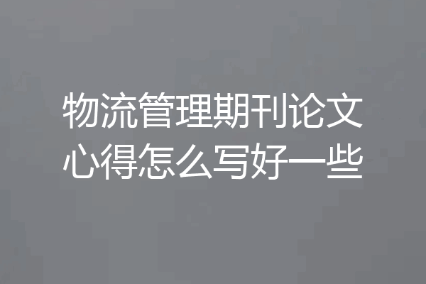 物流管理期刊论文心得怎么写好一些