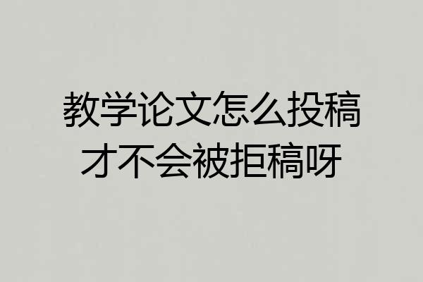教学论文怎么投稿才不会被拒稿呀