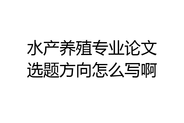 水产养殖专业论文选题方向怎么写啊