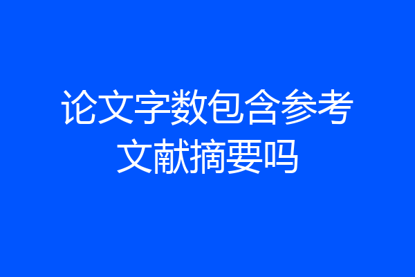 论文字数包含参考文献摘要吗