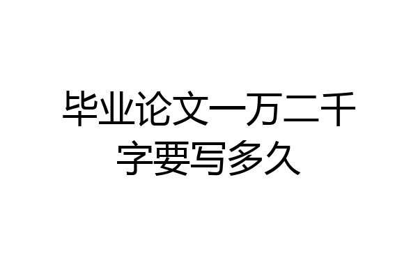 毕业论文一万二千字要写多久