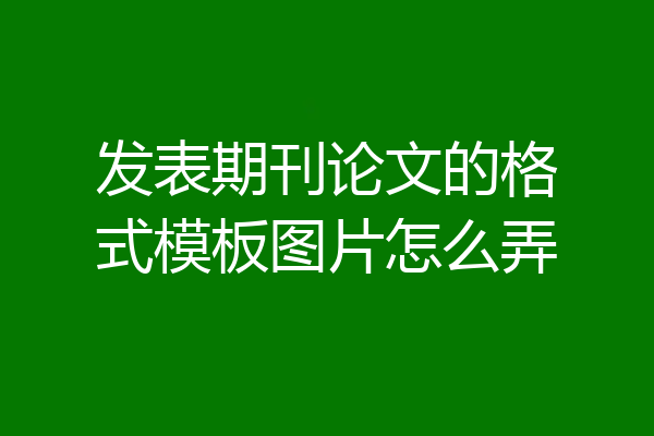 发表期刊论文的格式模板图片怎么弄