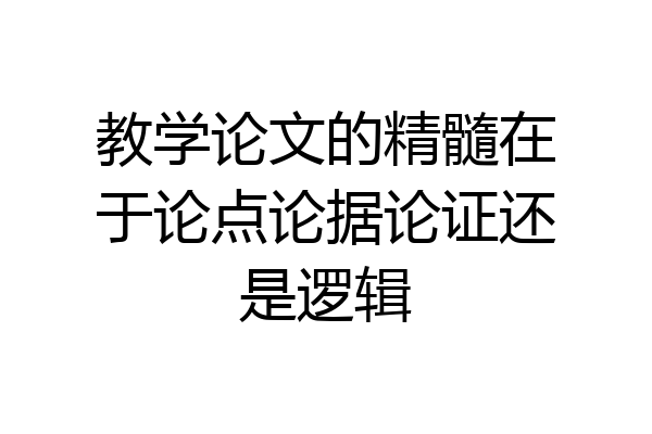 教学论文的精髓在于论点论据论证还是逻辑