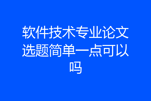 软件技术专业论文选题简单一点可以吗