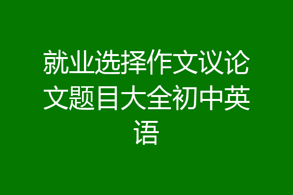 就业选择作文议论文题目大全初中英语