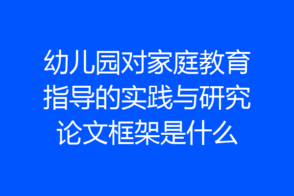 幼儿园对家庭教育指导的实践与研究论文框架是什么