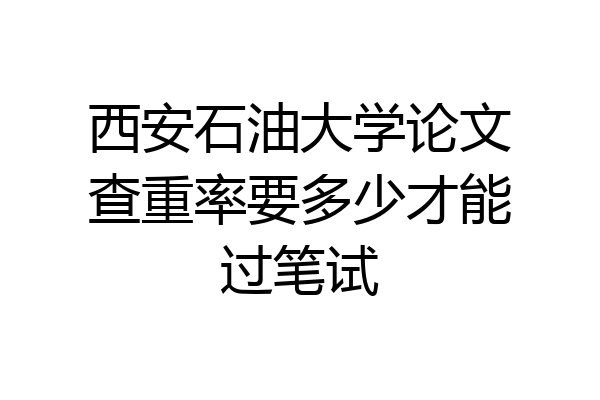 西安石油大学论文查重率要多少才能过笔试