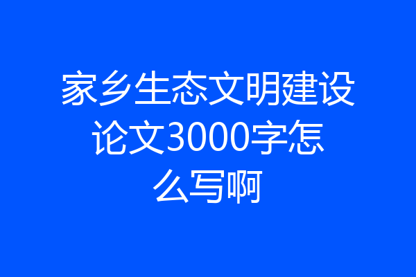 家乡生态文明建设论文3000字怎么写啊