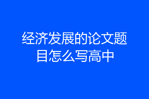经济发展的论文题目怎么写高中