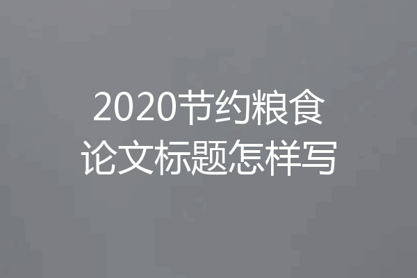 2020节约粮食论文标题怎样写