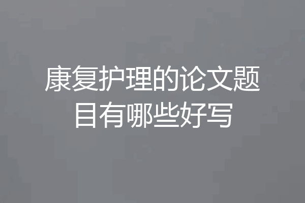 康复护理的论文题目有哪些好写