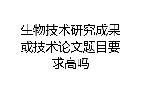 生物技术研究成果或技术论文题目要求高吗