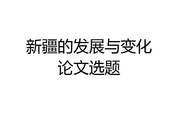新疆的发展与变化论文选题