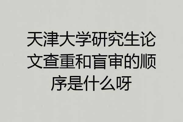 天津大学研究生论文查重和盲审的顺序是什么呀