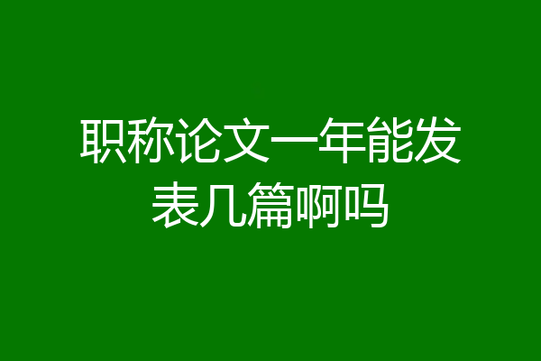 职称论文一年能发表几篇啊吗