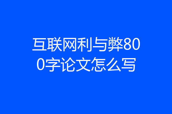 互联网利与弊800字论文怎么写