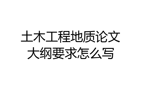 土木工程地质论文大纲要求怎么写