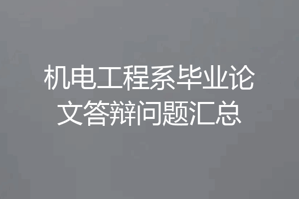 机电工程系毕业论文答辩问题汇总
