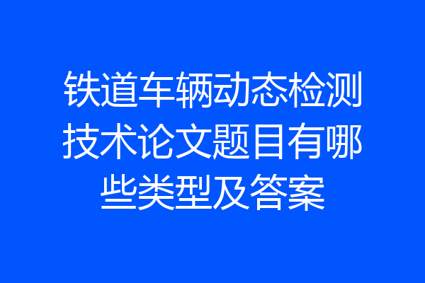铁道车辆动态检测技术论文题目有哪些类型及答案