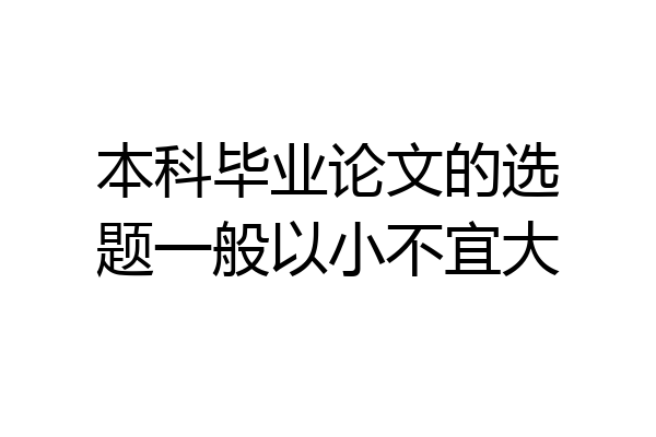 本科毕业论文的选题一般以小不宜大