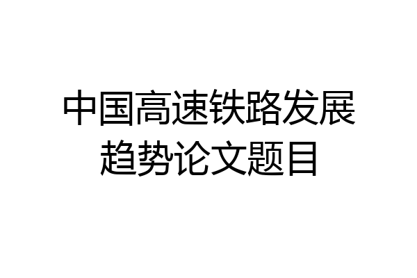 中国高速铁路发展趋势论文题目