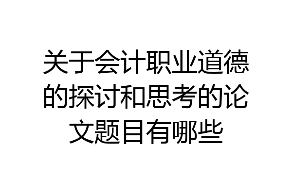 关于会计职业道德的探讨和思考的论文题目有哪些