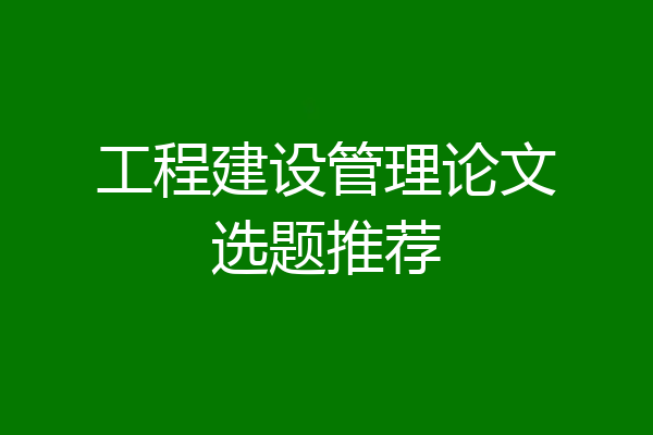 工程建设管理论文选题推荐