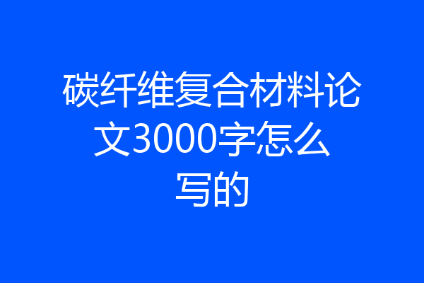 碳纤维复合材料论文3000字怎么写的