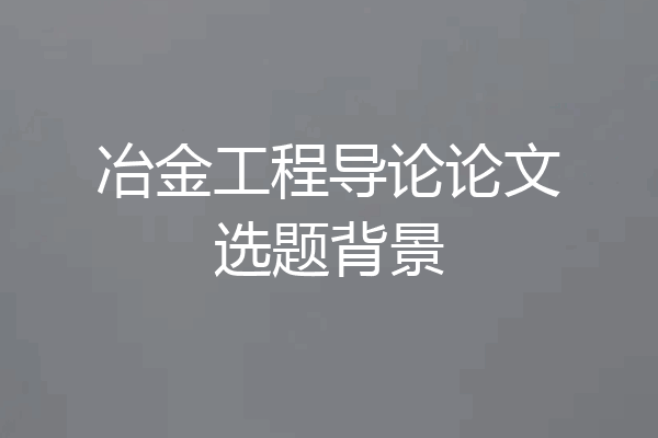 冶金工程导论论文选题背景