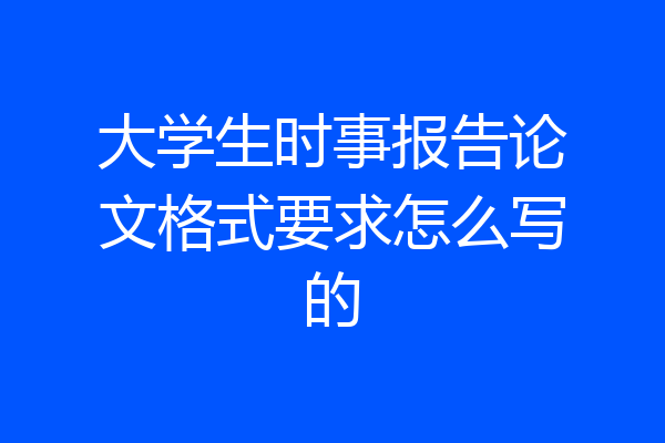 大学生时事报告论文格式要求怎么写的