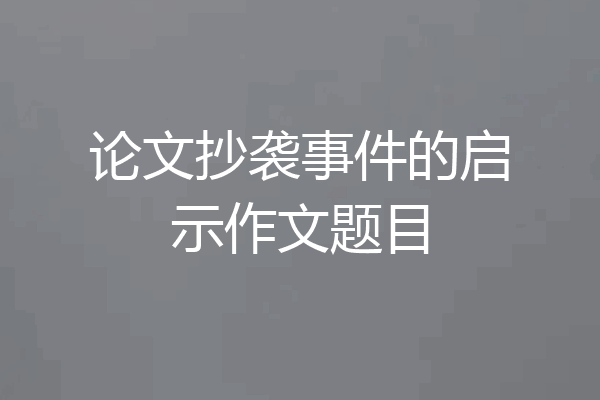 论文抄袭事件的启示作文题目